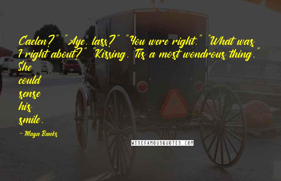 Maya Banks Quotes: Caelen?" "Aye, lass?" "You were right." "What was I right about?" "Kissing. 'Tis a most wondrous thing." She could sense his smile.