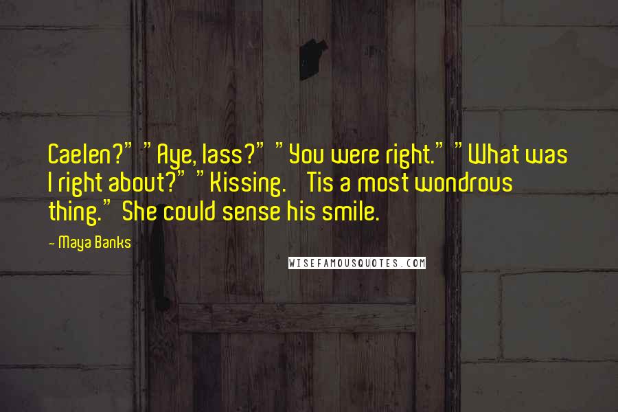 Maya Banks Quotes: Caelen?" "Aye, lass?" "You were right." "What was I right about?" "Kissing. 'Tis a most wondrous thing." She could sense his smile.