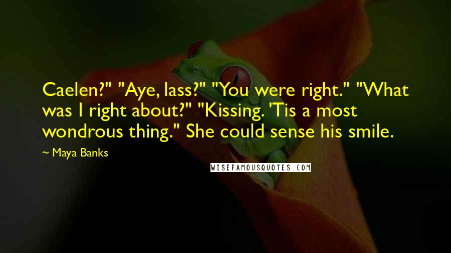 Maya Banks Quotes: Caelen?" "Aye, lass?" "You were right." "What was I right about?" "Kissing. 'Tis a most wondrous thing." She could sense his smile.
