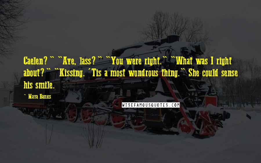 Maya Banks Quotes: Caelen?" "Aye, lass?" "You were right." "What was I right about?" "Kissing. 'Tis a most wondrous thing." She could sense his smile.