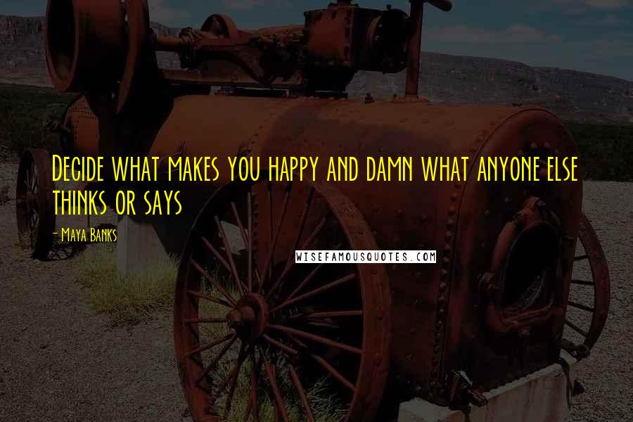 Maya Banks Quotes: Decide what makes you happy and damn what anyone else thinks or says