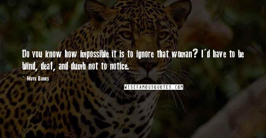 Maya Banks Quotes: Do you know how impossible it is to ignore that woman? I'd have to be blind, deaf, and dumb not to notice.