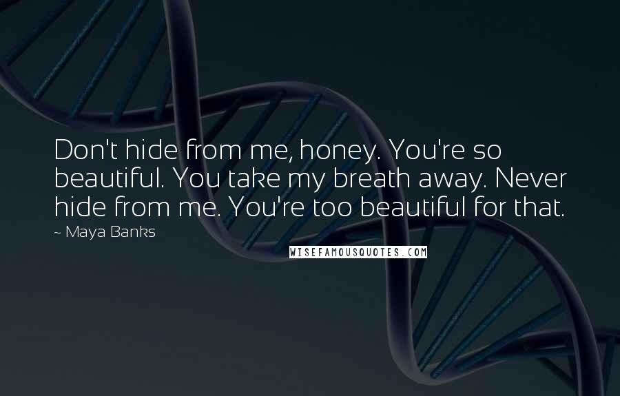 Maya Banks Quotes: Don't hide from me, honey. You're so beautiful. You take my breath away. Never hide from me. You're too beautiful for that.