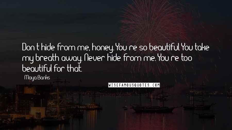 Maya Banks Quotes: Don't hide from me, honey. You're so beautiful. You take my breath away. Never hide from me. You're too beautiful for that.