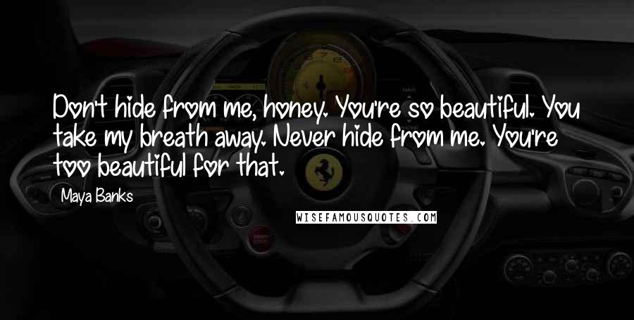 Maya Banks Quotes: Don't hide from me, honey. You're so beautiful. You take my breath away. Never hide from me. You're too beautiful for that.