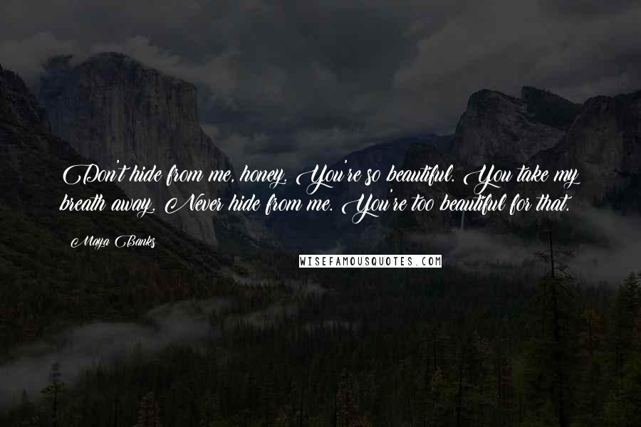 Maya Banks Quotes: Don't hide from me, honey. You're so beautiful. You take my breath away. Never hide from me. You're too beautiful for that.