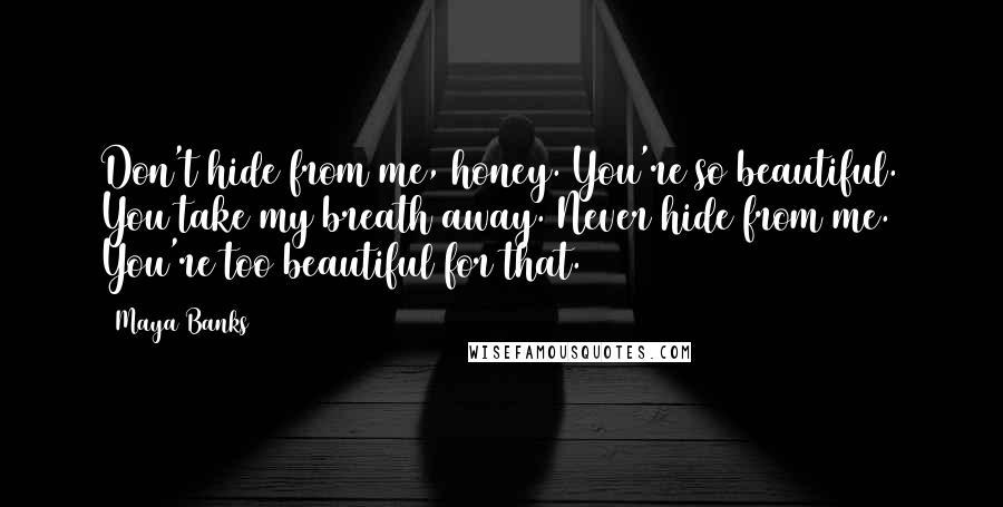 Maya Banks Quotes: Don't hide from me, honey. You're so beautiful. You take my breath away. Never hide from me. You're too beautiful for that.
