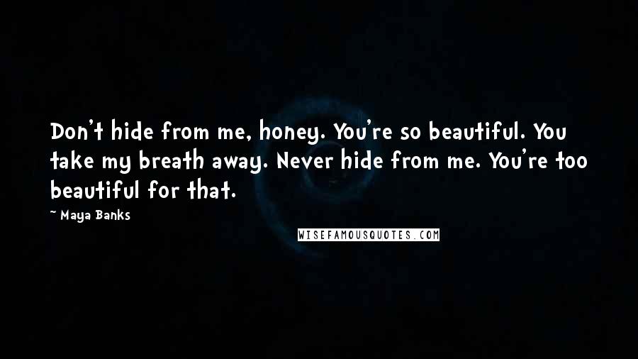 Maya Banks Quotes: Don't hide from me, honey. You're so beautiful. You take my breath away. Never hide from me. You're too beautiful for that.