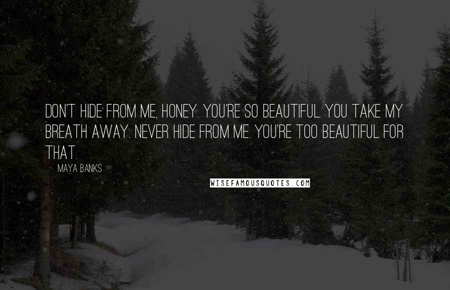 Maya Banks Quotes: Don't hide from me, honey. You're so beautiful. You take my breath away. Never hide from me. You're too beautiful for that.