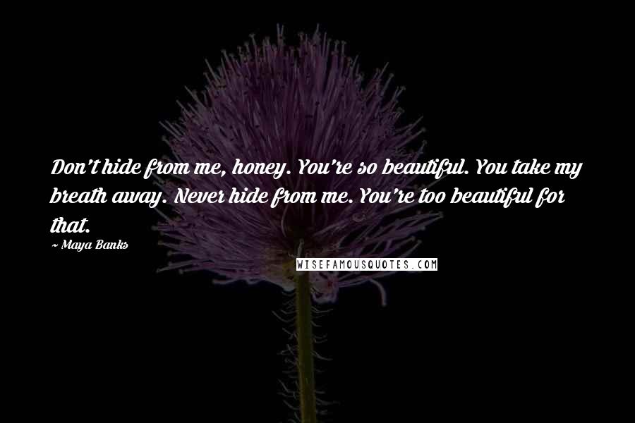 Maya Banks Quotes: Don't hide from me, honey. You're so beautiful. You take my breath away. Never hide from me. You're too beautiful for that.