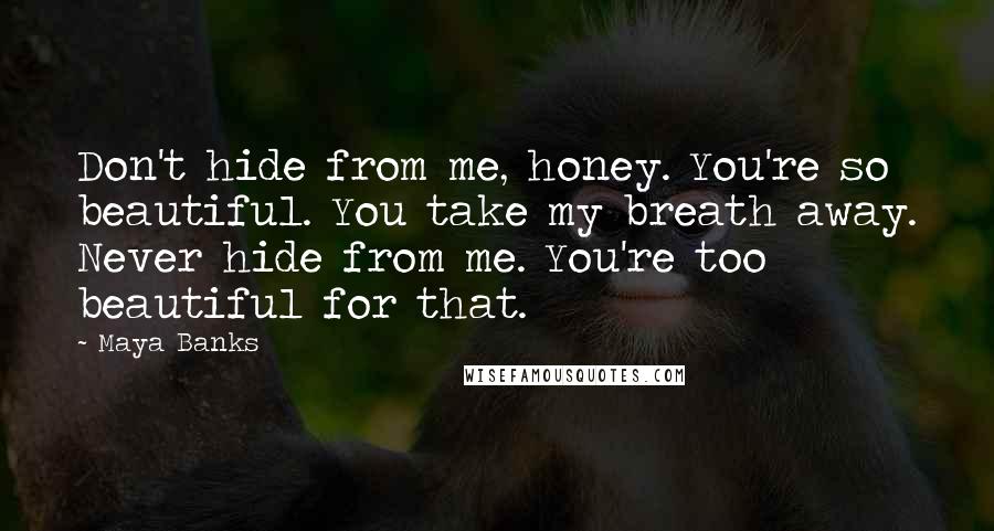 Maya Banks Quotes: Don't hide from me, honey. You're so beautiful. You take my breath away. Never hide from me. You're too beautiful for that.