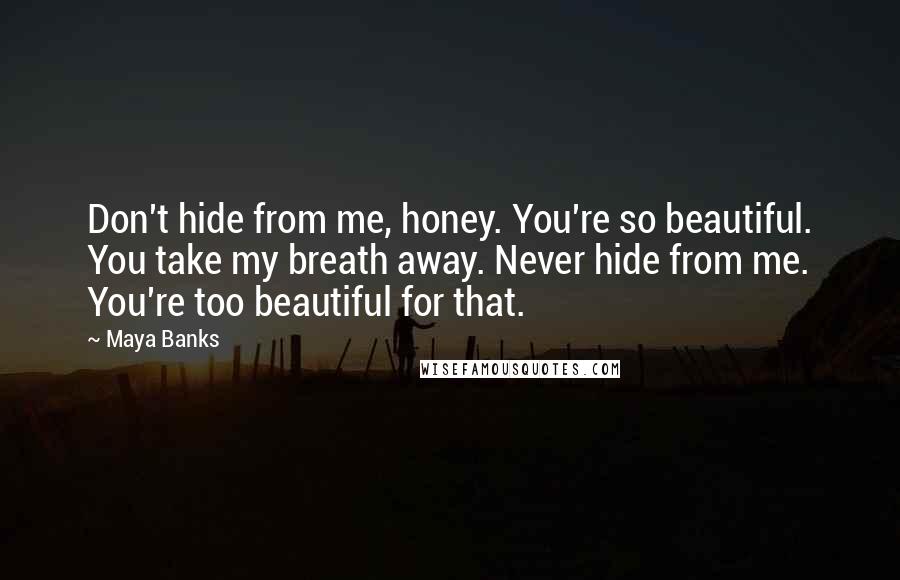 Maya Banks Quotes: Don't hide from me, honey. You're so beautiful. You take my breath away. Never hide from me. You're too beautiful for that.