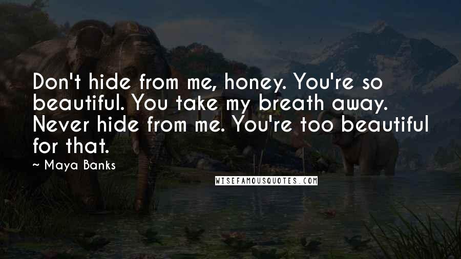 Maya Banks Quotes: Don't hide from me, honey. You're so beautiful. You take my breath away. Never hide from me. You're too beautiful for that.