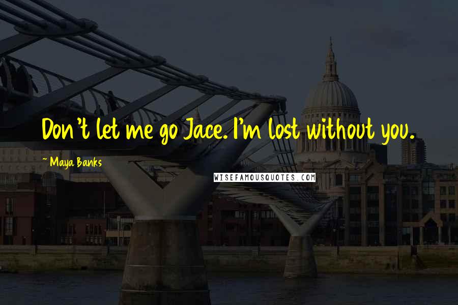 Maya Banks Quotes: Don't let me go Jace. I'm lost without you.