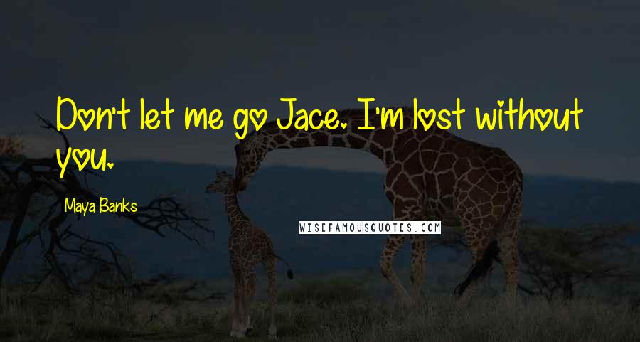 Maya Banks Quotes: Don't let me go Jace. I'm lost without you.
