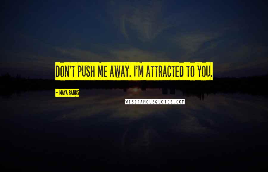 Maya Banks Quotes: Don't push me away. I'm attracted to you.