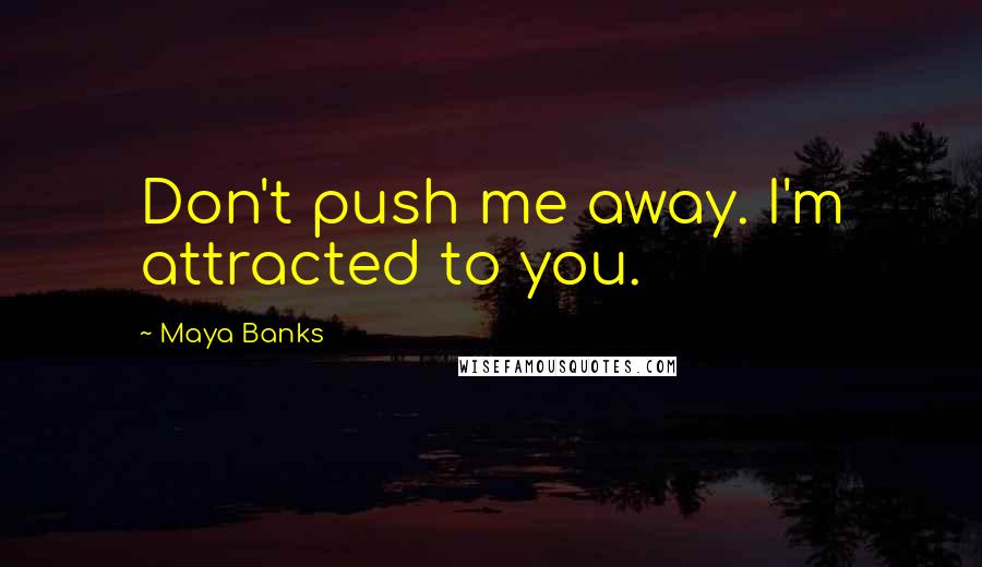 Maya Banks Quotes: Don't push me away. I'm attracted to you.