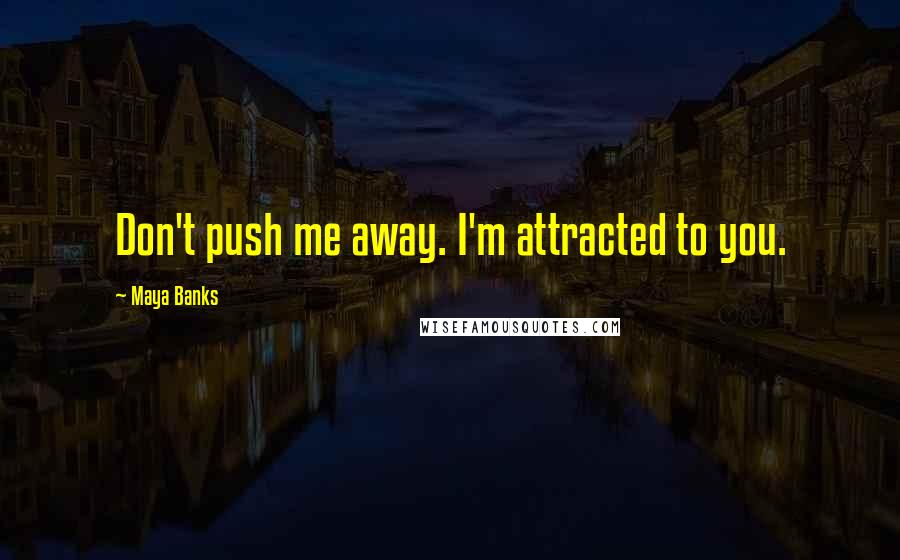 Maya Banks Quotes: Don't push me away. I'm attracted to you.