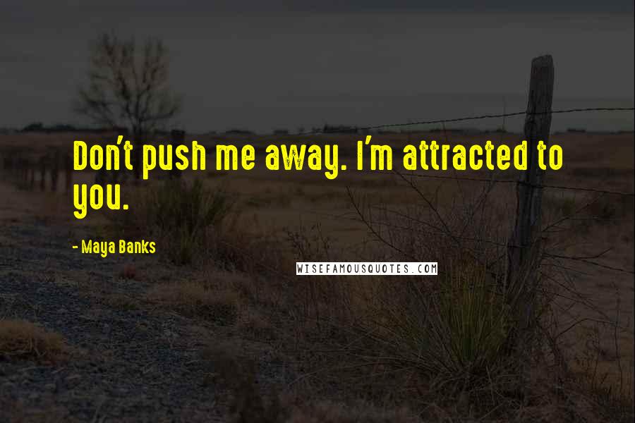 Maya Banks Quotes: Don't push me away. I'm attracted to you.