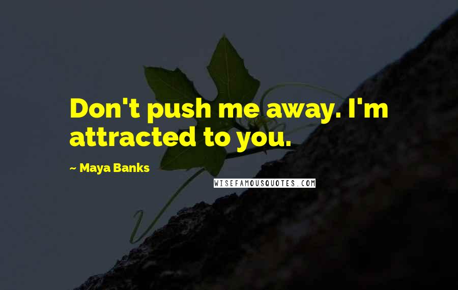 Maya Banks Quotes: Don't push me away. I'm attracted to you.