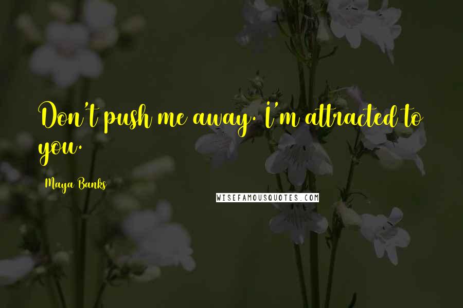 Maya Banks Quotes: Don't push me away. I'm attracted to you.