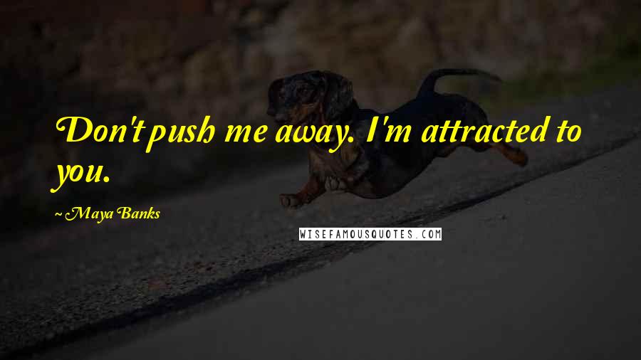 Maya Banks Quotes: Don't push me away. I'm attracted to you.