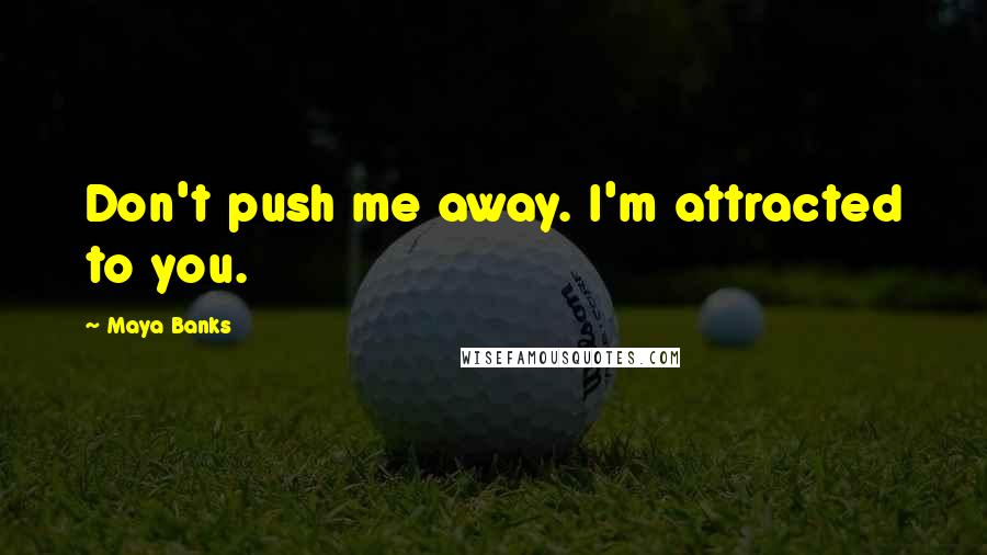 Maya Banks Quotes: Don't push me away. I'm attracted to you.