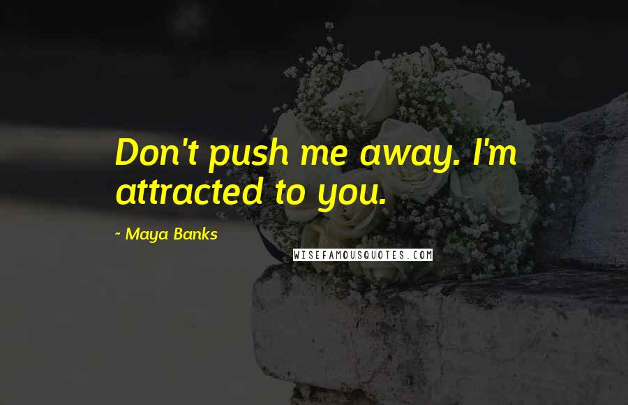 Maya Banks Quotes: Don't push me away. I'm attracted to you.