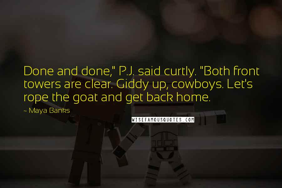Maya Banks Quotes: Done and done," P.J. said curtly. "Both front towers are clear. Giddy up, cowboys. Let's rope the goat and get back home.