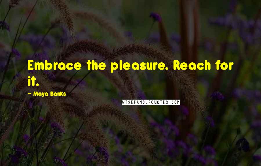 Maya Banks Quotes: Embrace the pleasure. Reach for it.