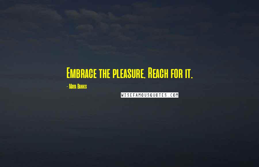 Maya Banks Quotes: Embrace the pleasure. Reach for it.