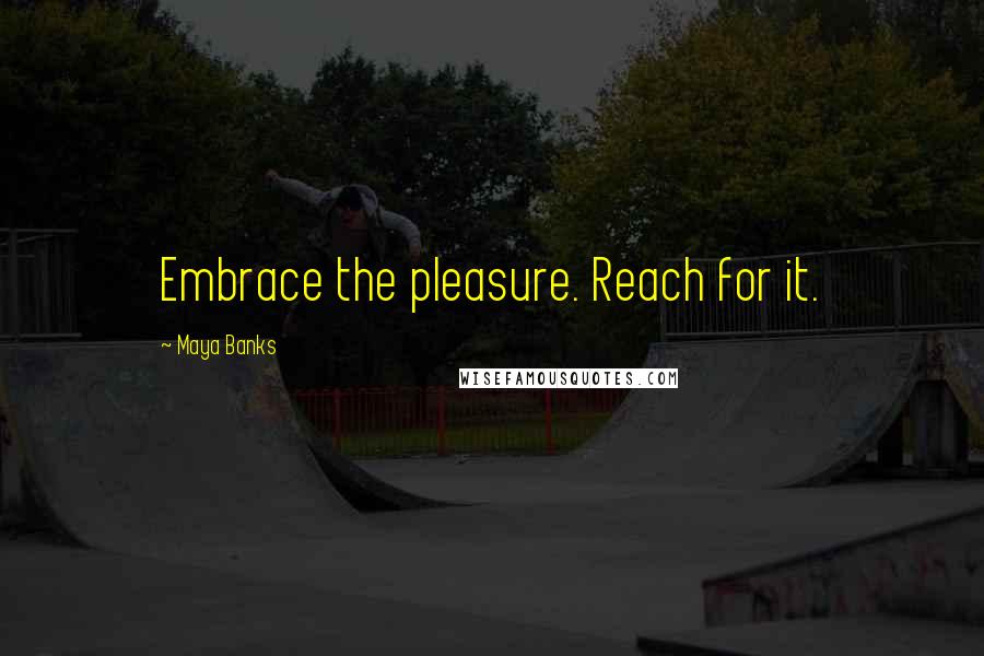 Maya Banks Quotes: Embrace the pleasure. Reach for it.