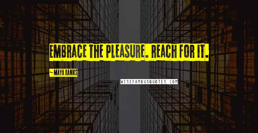 Maya Banks Quotes: Embrace the pleasure. Reach for it.