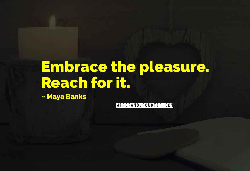 Maya Banks Quotes: Embrace the pleasure. Reach for it.