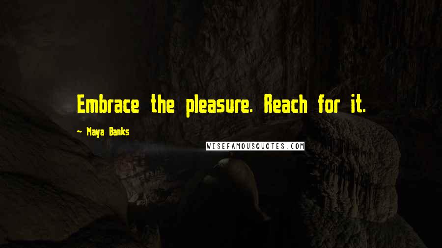 Maya Banks Quotes: Embrace the pleasure. Reach for it.