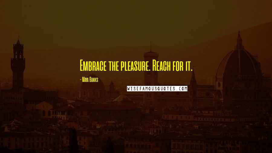 Maya Banks Quotes: Embrace the pleasure. Reach for it.