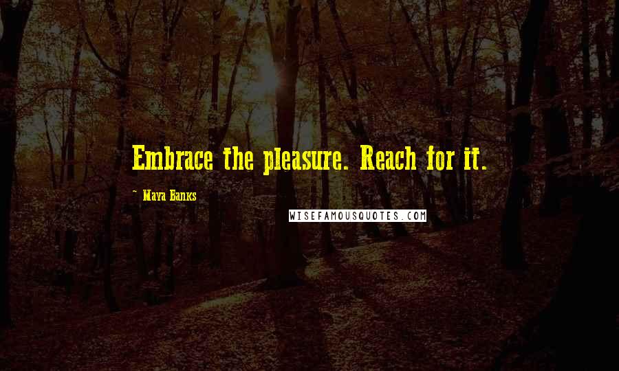 Maya Banks Quotes: Embrace the pleasure. Reach for it.