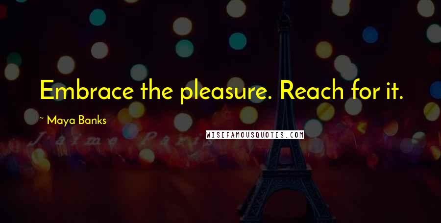 Maya Banks Quotes: Embrace the pleasure. Reach for it.