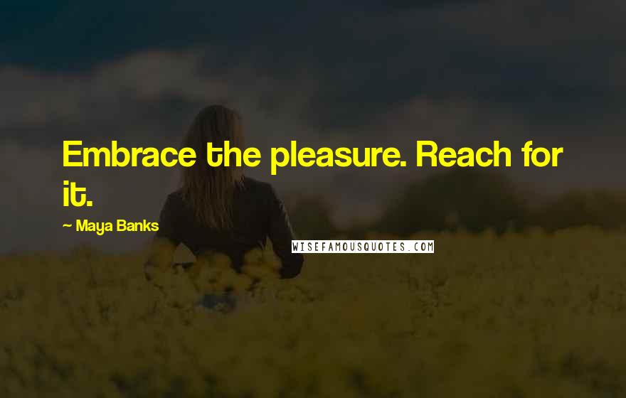 Maya Banks Quotes: Embrace the pleasure. Reach for it.