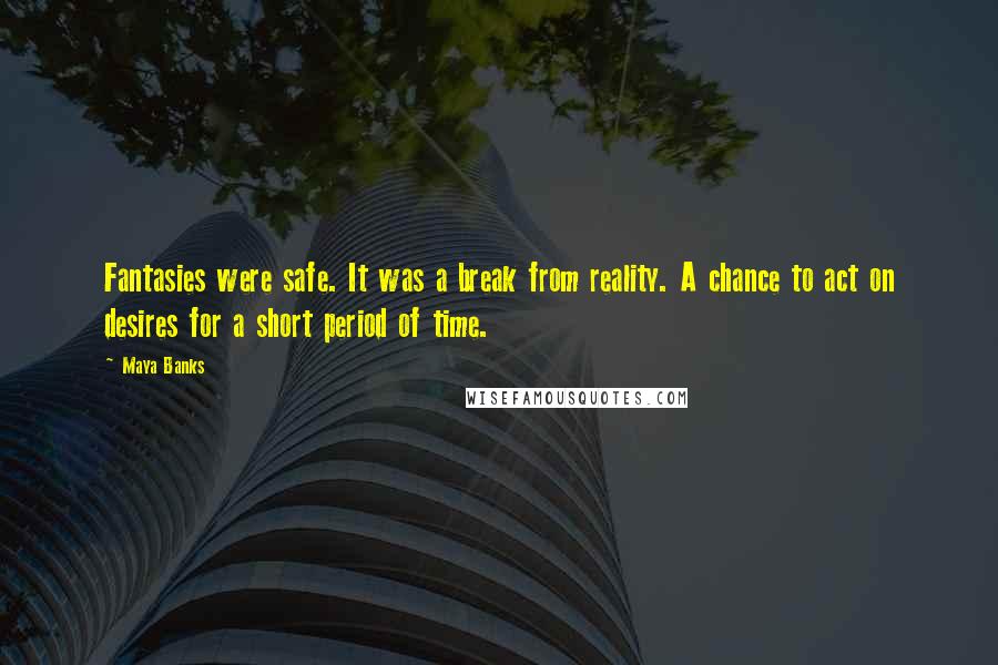 Maya Banks Quotes: Fantasies were safe. It was a break from reality. A chance to act on desires for a short period of time.