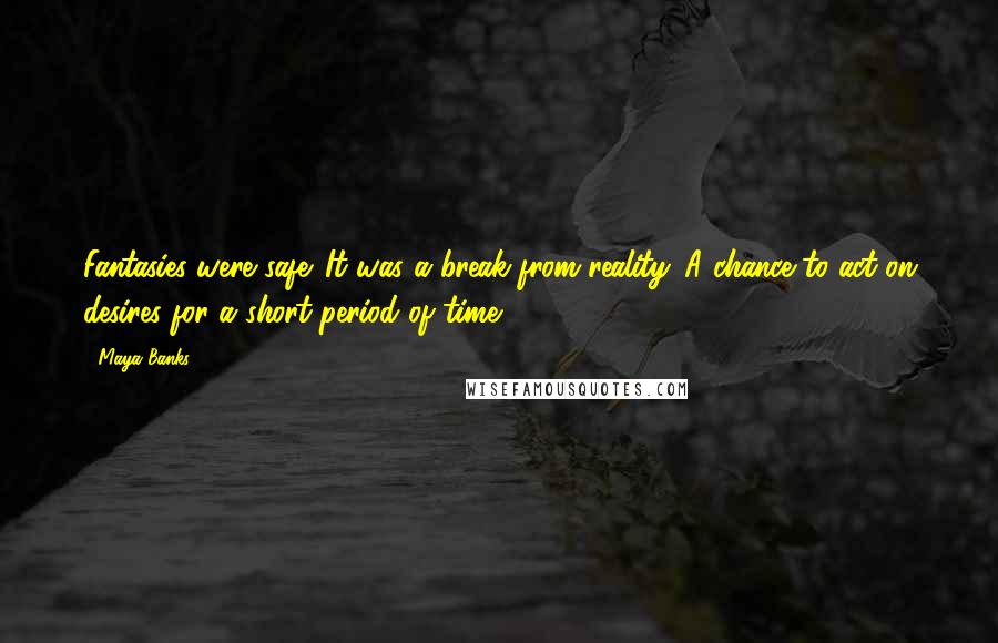 Maya Banks Quotes: Fantasies were safe. It was a break from reality. A chance to act on desires for a short period of time.