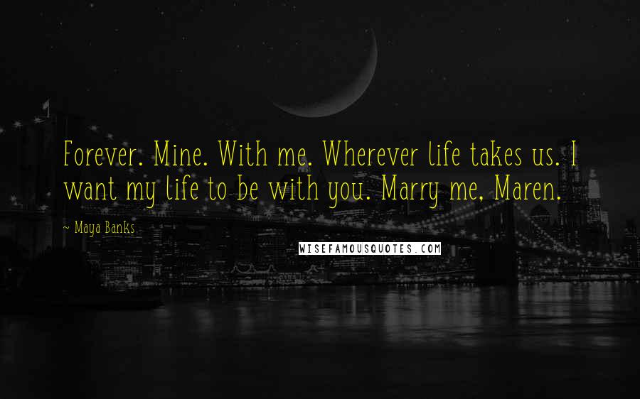 Maya Banks Quotes: Forever. Mine. With me. Wherever life takes us. I want my life to be with you. Marry me, Maren.