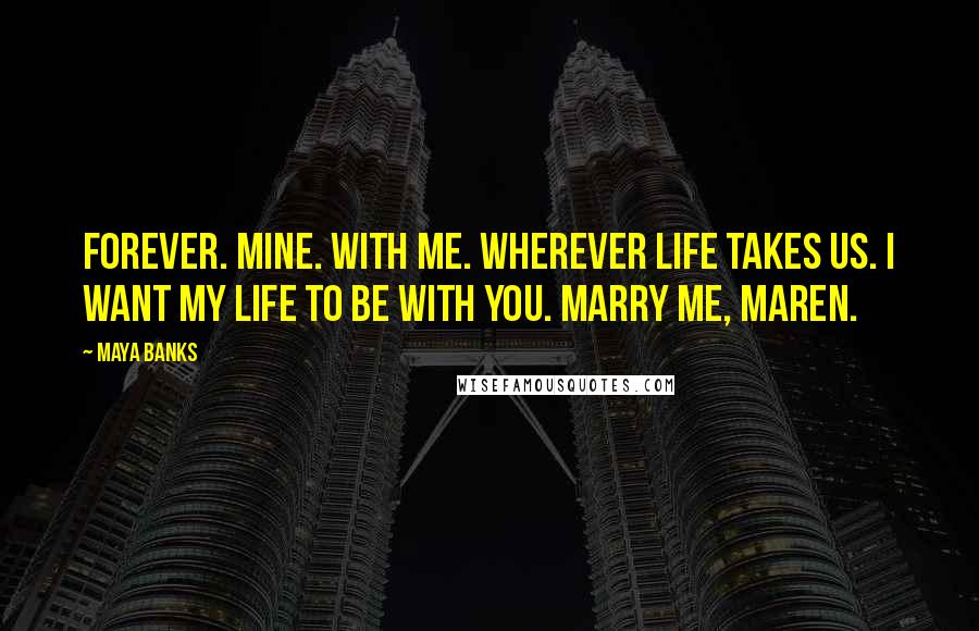 Maya Banks Quotes: Forever. Mine. With me. Wherever life takes us. I want my life to be with you. Marry me, Maren.