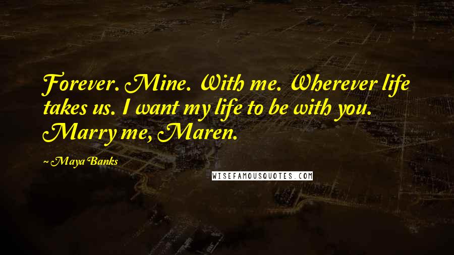 Maya Banks Quotes: Forever. Mine. With me. Wherever life takes us. I want my life to be with you. Marry me, Maren.