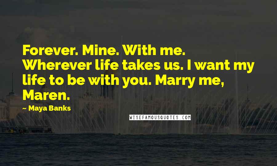 Maya Banks Quotes: Forever. Mine. With me. Wherever life takes us. I want my life to be with you. Marry me, Maren.