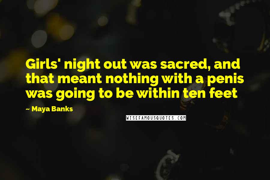 Maya Banks Quotes: Girls' night out was sacred, and that meant nothing with a penis was going to be within ten feet