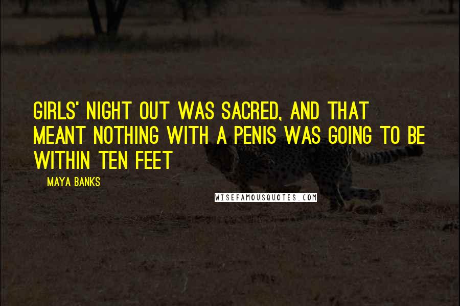 Maya Banks Quotes: Girls' night out was sacred, and that meant nothing with a penis was going to be within ten feet