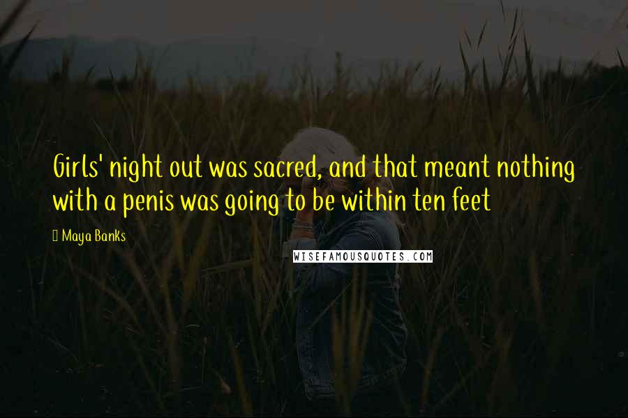 Maya Banks Quotes: Girls' night out was sacred, and that meant nothing with a penis was going to be within ten feet