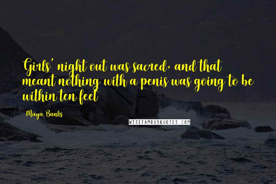 Maya Banks Quotes: Girls' night out was sacred, and that meant nothing with a penis was going to be within ten feet