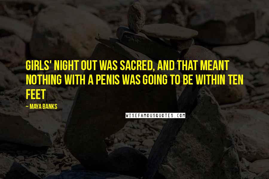 Maya Banks Quotes: Girls' night out was sacred, and that meant nothing with a penis was going to be within ten feet